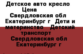 Детское авто кресло › Цена ­ 1 000 - Свердловская обл., Екатеринбург г. Дети и материнство » Детский транспорт   . Свердловская обл.,Екатеринбург г.